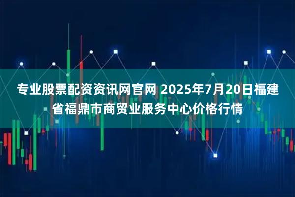 专业股票配资资讯网官网 2025年7月20日福建省福鼎市商贸业服务中心价格行情