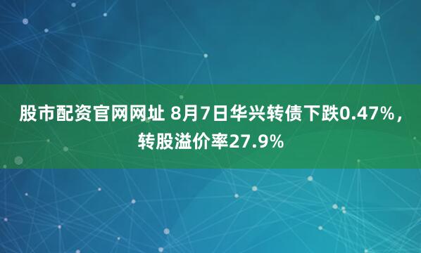 股市配资官网网址 8月7日华兴转债下跌0.47%，转股溢价率27.9%