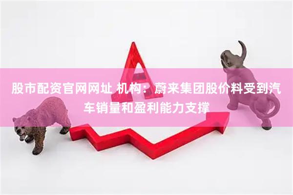 股市配资官网网址 机构：蔚来集团股价料受到汽车销量和盈利能力支撑