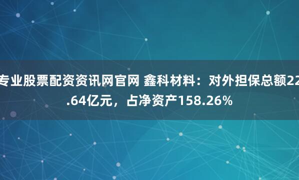 专业股票配资资讯网官网 鑫科材料：对外担保总额22.64亿元，占净资产158.26%