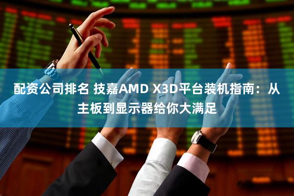 配资公司排名 技嘉AMD X3D平台装机指南：从主板到显示器给你大满足