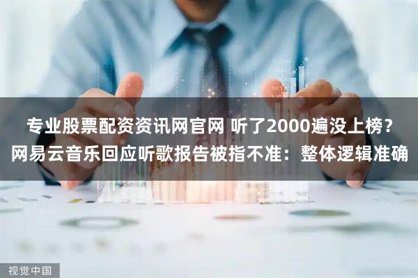 专业股票配资资讯网官网 听了2000遍没上榜？网易云音乐回应听歌报告被指不准：整体逻辑准确