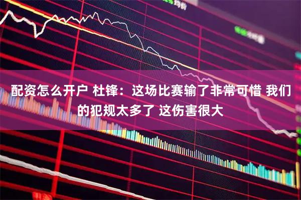 配资怎么开户 杜锋：这场比赛输了非常可惜 我们的犯规太多了 这伤害很大