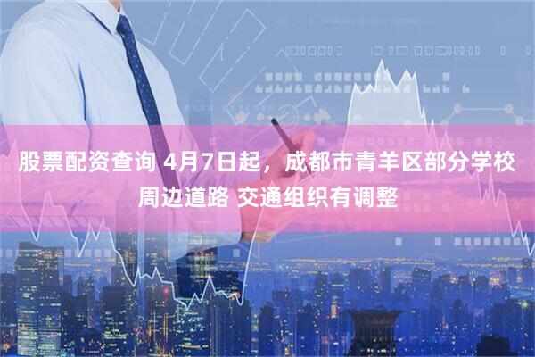 股票配资查询 4月7日起，成都市青羊区部分学校周边道路 交通组织有调整