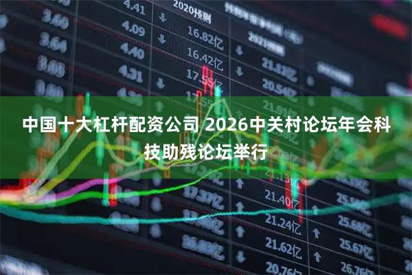 中国十大杠杆配资公司 2026中关村论坛年会科技助残论坛举行