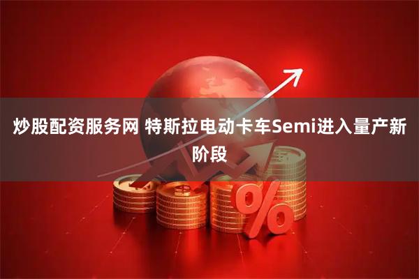 炒股配资服务网 特斯拉电动卡车Semi进入量产新阶段